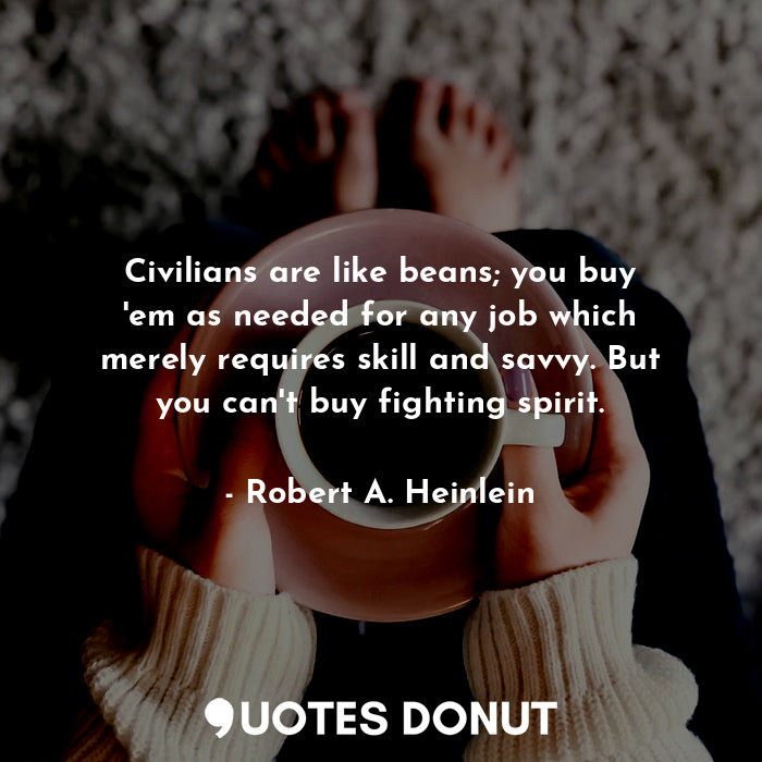 Civilians are like beans; you buy 'em as needed for any job which merely requires skill and savvy. But you can't buy fighting spirit.