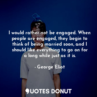 I would rather not be engaged. When people are engaged, they begin to think of being married soon, and I should like everything to go on for a long while just as it is.