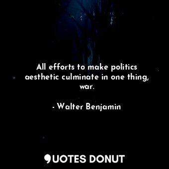 All efforts to make politics aesthetic culminate in one thing, war.