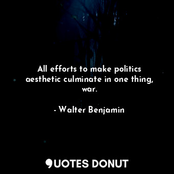  All efforts to make politics aesthetic culminate in one thing, war.... - Walter Benjamin - Quotes Donut