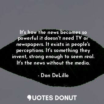  It's how the news becomes so powerful it doesn't need TV or newspapers. It exist... - Don DeLillo - Quotes Donut