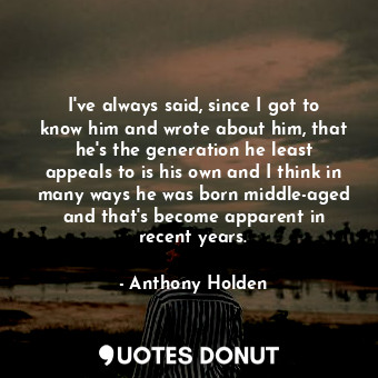  I&#39;ve always said, since I got to know him and wrote about him, that he&#39;s... - Anthony Holden - Quotes Donut