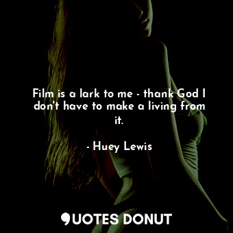  Film is a lark to me - thank God I don&#39;t have to make a living from it.... - Huey Lewis - Quotes Donut