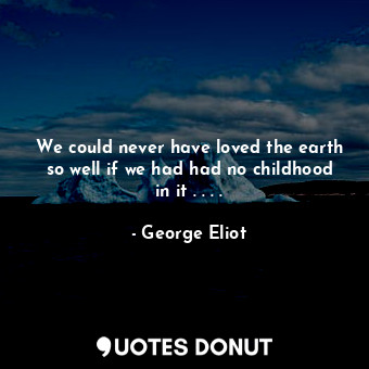 We could never have loved the earth so well if we had had no childhood in it . . . .