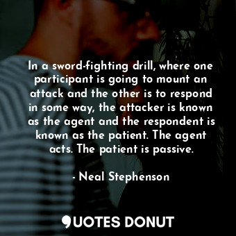 In a sword-fighting drill, where one participant is going to mount an attack and the other is to respond in some way, the attacker is known as the agent and the respondent is known as the patient. The agent acts. The patient is passive.