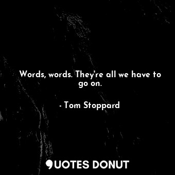  Words, words. They're all we have to go on.... - Tom Stoppard - Quotes Donut