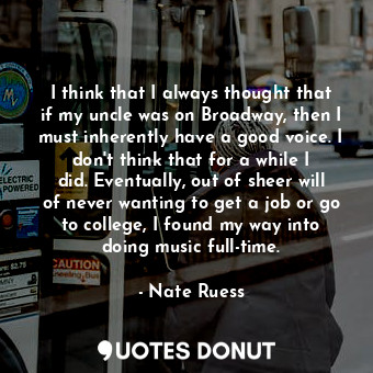  I think that I always thought that if my uncle was on Broadway, then I must inhe... - Nate Ruess - Quotes Donut