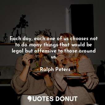 Each day, each one of us chooses not to do many things that would be legal but o... - Ralph Peters - Quotes Donut