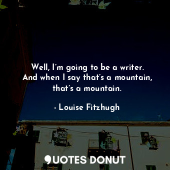  Well, I’m going to be a writer. And when I say that’s a mountain, that’s a mount... - Louise Fitzhugh - Quotes Donut