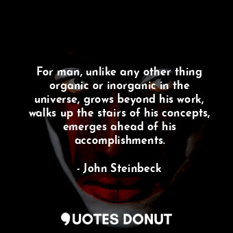  For man, unlike any other thing organic or inorganic in the universe, grows beyo... - John Steinbeck - Quotes Donut