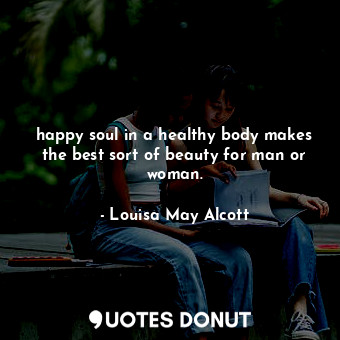 happy soul in a healthy body makes the best sort of beauty for man or woman.