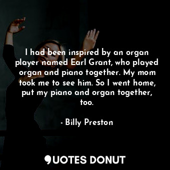  I had been inspired by an organ player named Earl Grant, who played organ and pi... - Billy Preston - Quotes Donut