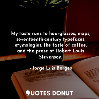 My taste runs to hourglasses, maps, seventeenth-century typefaces, etymologies, the taste of coffee, and the prose of Robert Louis Stevenson.