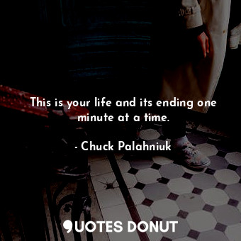 This is your life and its ending one minute at a time.