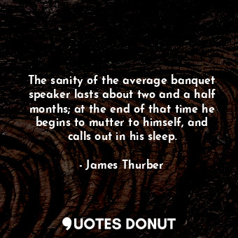The sanity of the average banquet speaker lasts about two and a half months; at the end of that time he begins to mutter to himself, and calls out in his sleep.