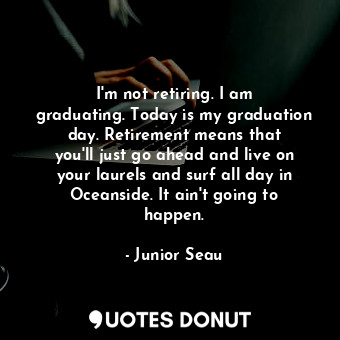  I&#39;m not retiring. I am graduating. Today is my graduation day. Retirement me... - Junior Seau - Quotes Donut
