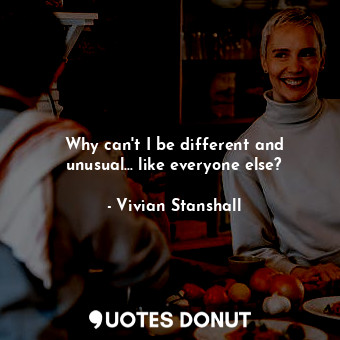 Why can&#39;t I be different and unusual... like everyone else?