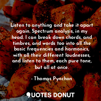  Listen to anything and take it apart again. Spectrum analysis, in my head. I can... - Thomas Pynchon - Quotes Donut