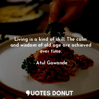  Living is a kind of skill. The calm and wisdom of old age are achieved over time... - Atul Gawande - Quotes Donut
