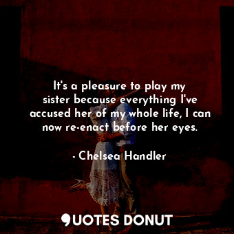  It&#39;s a pleasure to play my sister because everything I&#39;ve accused her of... - Chelsea Handler - Quotes Donut
