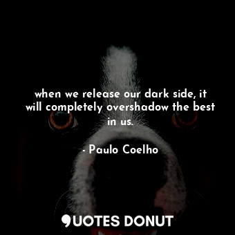 when we release our dark side, it will completely overshadow the best in us.
