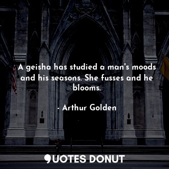  A geisha has studied a man's moods and his seasons. She fusses and he blooms.... - Arthur Golden - Quotes Donut