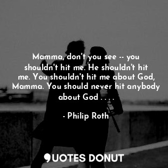  Mamma, don't you see -- you shouldn't hit me. He shouldn't hit me. You shouldn't... - Philip Roth - Quotes Donut