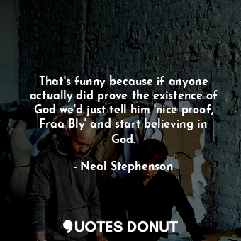  That's funny because if anyone actually did prove the existence of God we'd just... - Neal Stephenson - Quotes Donut