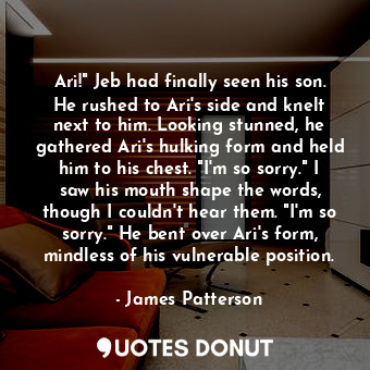  Ari!" Jeb had finally seen his son. He rushed to Ari's side and knelt next to hi... - James Patterson - Quotes Donut