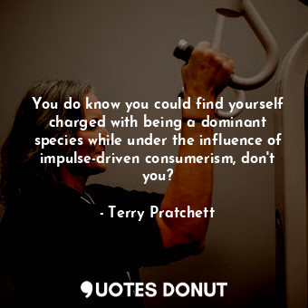  You do know you could find yourself charged with being a dominant species while ... - Terry Pratchett - Quotes Donut