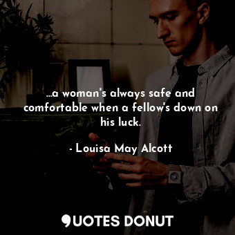 …a woman's always safe and comfortable when a fellow's down on his luck.