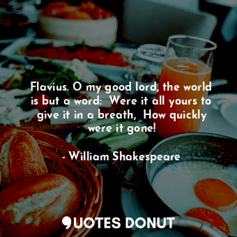  Flavius. O my good lord, the world is but a word:  Were it all yours to give it ... - William Shakespeare - Quotes Donut