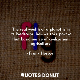  The real wealth of a planet is in its landscape, how we take part in that basic ... - Frank Herbert - Quotes Donut