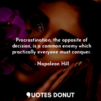 Procrastination, the opposite of decision, is a common enemy which practically everyone must conquer.