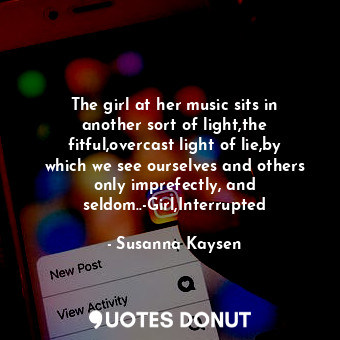 The girl at her music sits in another sort of light,the fitful,overcast light of lie,by which we see ourselves and others only imprefectly, and seldom..-Girl,Interrupted