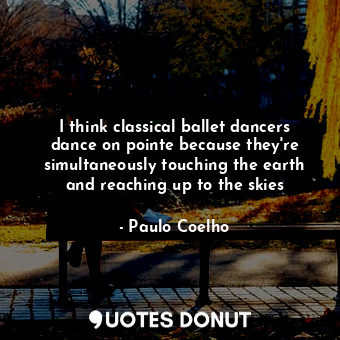  I think classical ballet dancers dance on pointe because they're simultaneously ... - Paulo Coelho - Quotes Donut