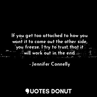  If you get too attached to how you want it to come out the other side, you freez... - Jennifer Connelly - Quotes Donut