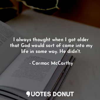 I always thought when I got older that God would sort of come into my life in some way. He didn't.