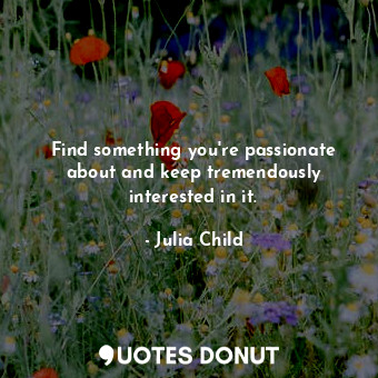  Find something you're passionate about and keep tremendously interested in it.... - Julia Child - Quotes Donut