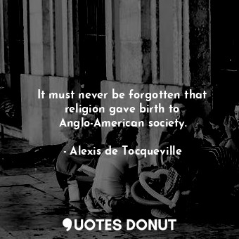 It must never be forgotten that religion gave birth to Anglo-American society.