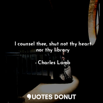 I counsel thee, shut not thy heart nor thy library