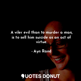  A viler evil than to murder a man, is to sell him suicide as an act of virtue.... - Ayn Rand - Quotes Donut