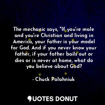 The mechanic says, "If you're male and you're Christian and living in America, your father is your model for God. And if you never know your father, if your father bails out or dies or is never at home, what do you believe about God?