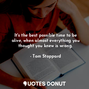  It's the best possible time to be alive, when almost everything you thought you ... - Tom Stoppard - Quotes Donut