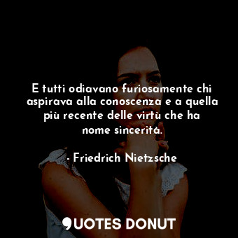 E tutti odiavano furiosamente chi aspirava alla conoscenza e a quella più recente delle virtù che ha nome sincerità.