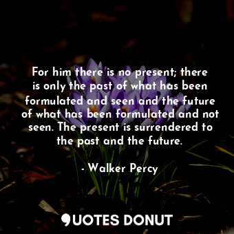  For him there is no present; there is only the past of what has been formulated ... - Walker Percy - Quotes Donut