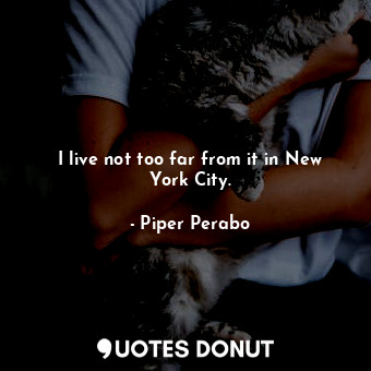  I live not too far from it in New York City.... - Piper Perabo - Quotes Donut