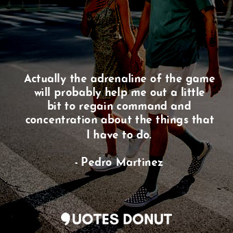  Actually the adrenaline of the game will probably help me out a little bit to re... - Pedro Martinez - Quotes Donut