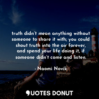  truth didn’t mean anything without someone to share it with; you could shout tru... - Naomi Novik - Quotes Donut