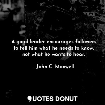  A good leader encourages followers to tell him what he needs to know, not what h... - John C. Maxwell - Quotes Donut